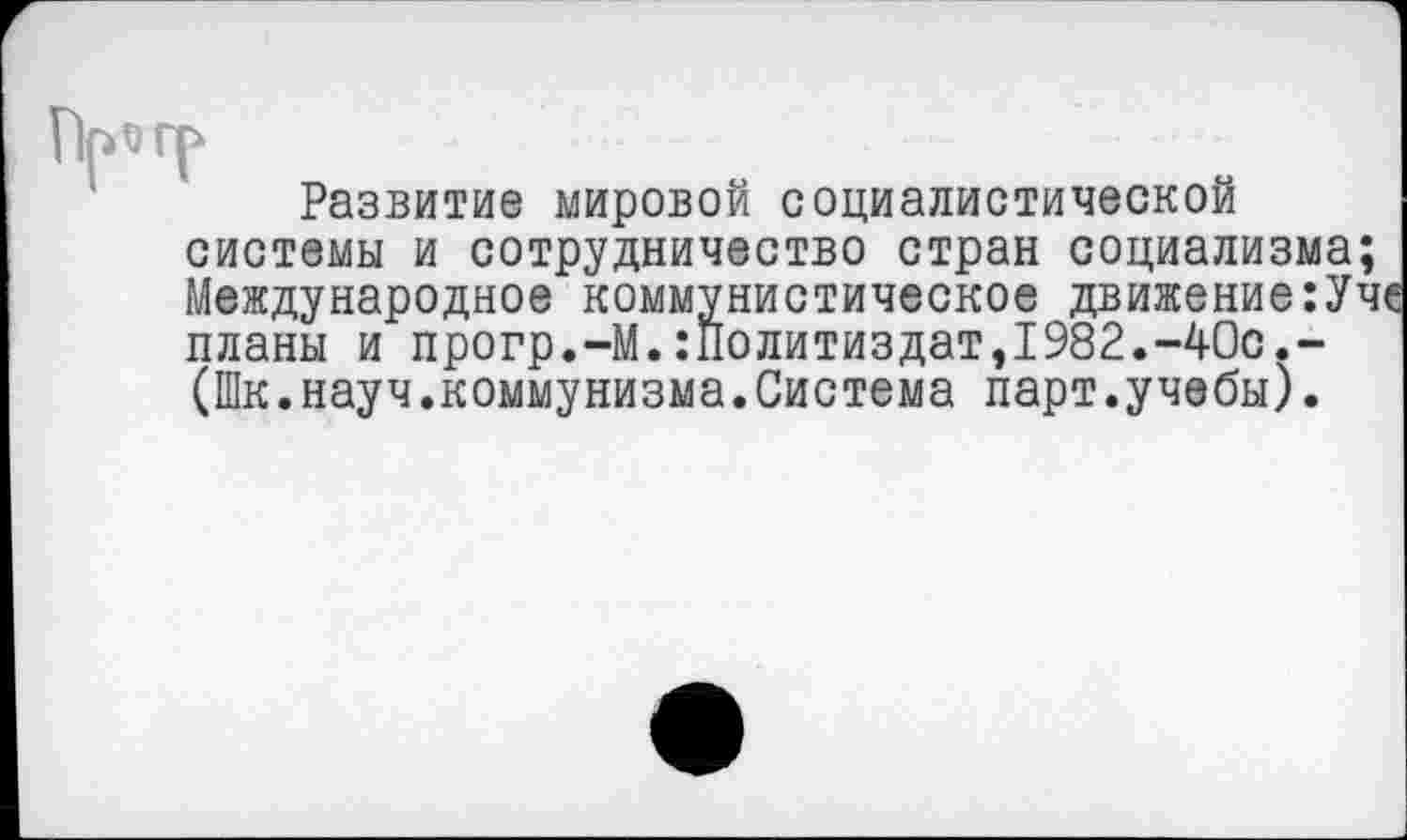 ﻿Развитие мировой социалистической системы и сотрудничество стран социализма; Международное коммунистическое движение:Уч планы и прогр.-М.:Политиздат,1982.-40с.-(Шк.науч.коммунизма.Система парт.учебы).